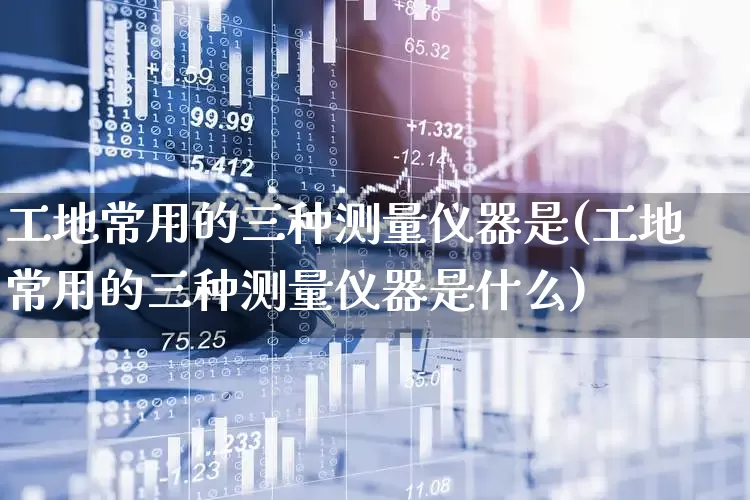 工地常用的三种测量仪器是(工地常用的三种测量仪器是什么)_https://www.jumanxin.com_深交所_第1张