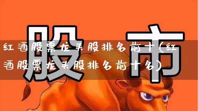 红酒股票龙头股排名前十(红酒股票龙头股排名前十名)_https://www.jumanxin.com_北交所_第1张