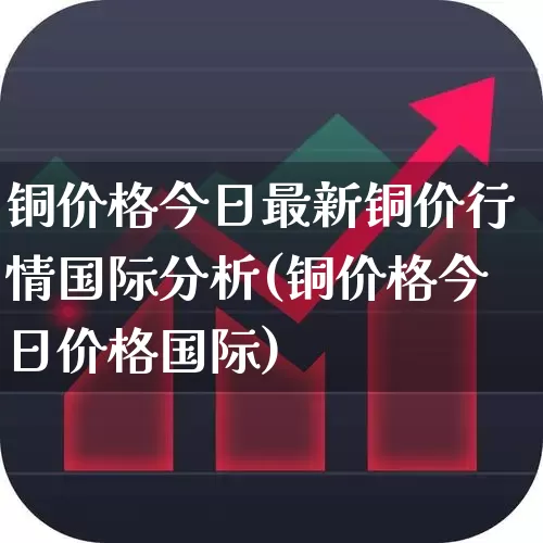 铜价格今日最新铜价行情国际分析(铜价格今日价格国际)_https://www.jumanxin.com_上交所_第1张