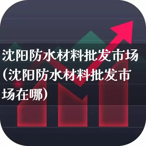 沈阳防水材料批发市场(沈阳防水材料批发市场在哪)_https://www.jumanxin.com_创业板_第1张