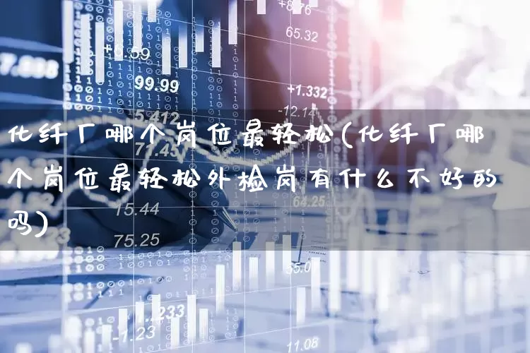 化纤厂哪个岗位最轻松(化纤厂哪个岗位最轻松外检岗有什么不好的吗)_https://www.jumanxin.com_上交所_第1张