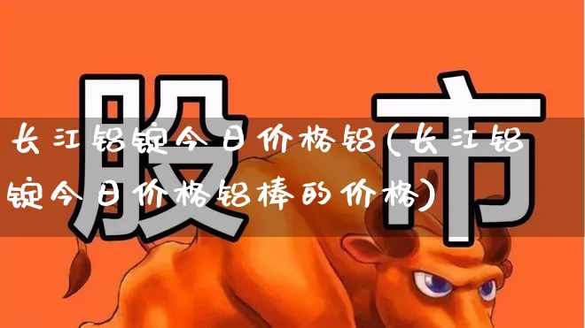 长江铝锭今日价格铝(长江铝锭今日价格铝棒的价格)_https://www.jumanxin.com_上交所_第1张