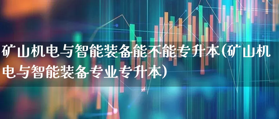 矿山机电与智能装备能不能专升本(矿山机电与智能装备专业专升本)_https://www.jumanxin.com_深交所_第1张