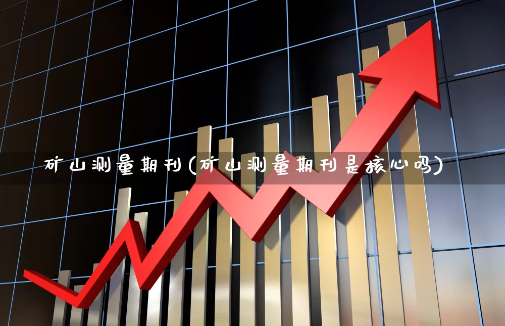 矿山测量期刊(矿山测量期刊是核心吗)_https://www.jumanxin.com_创业板_第1张