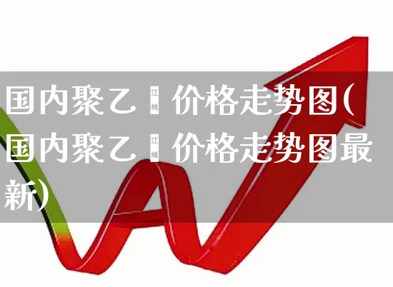 国内聚乙烯价格走势图(国内聚乙烯价格走势图最新)_https://www.jumanxin.com_上交所_第1张