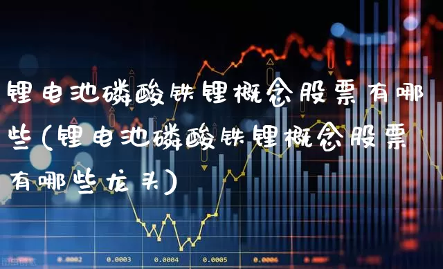 锂电池磷酸铁锂概念股票有哪些(锂电池磷酸铁锂概念股票有哪些龙头)_https://www.jumanxin.com_上交所_第1张