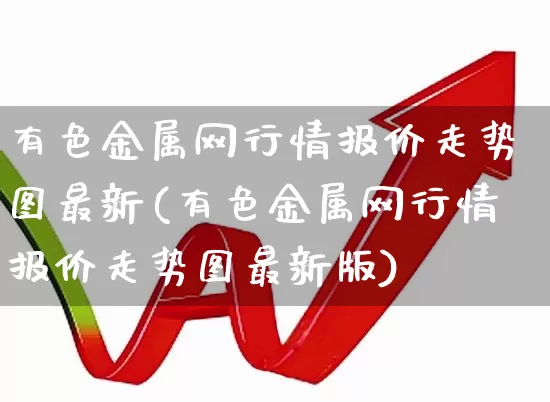 有色金属网行情报价走势图最新(有色金属网行情报价走势图最新版)_https://www.jumanxin.com_北交所_第1张