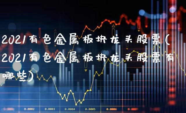 2021有色金属板块龙头股票(2021有色金属板块龙头股票有哪些)_https://www.jumanxin.com_深交所_第1张