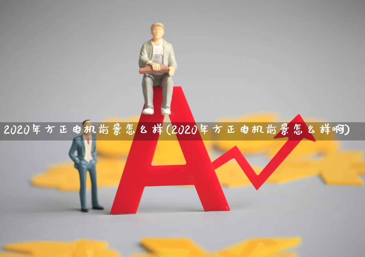 2020年方正电机前景怎么样(2020年方正电机前景怎么样啊)_https://www.jumanxin.com_上交所_第1张