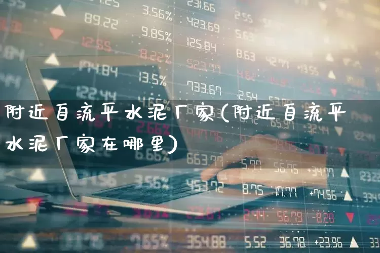 附近自流平水泥厂家(附近自流平水泥厂家在哪里)_https://www.jumanxin.com_深交所_第1张
