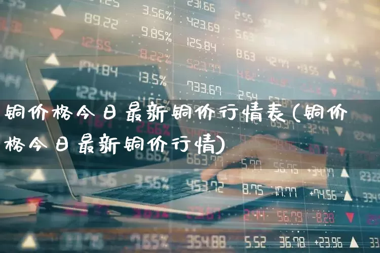铜价格今日最新铜价行情表(铜价格今日最新铜价行情)_https://www.jumanxin.com_创业板_第1张