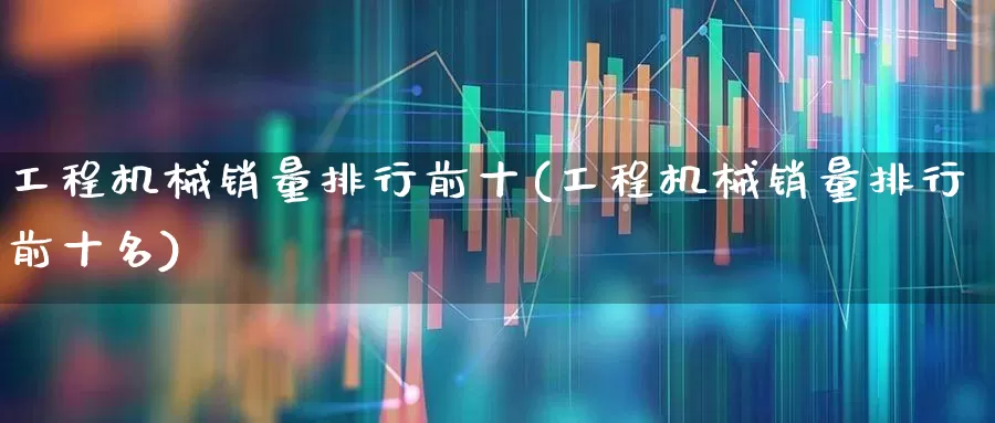 工程机械销量排行前十(工程机械销量排行前十名)_https://www.jumanxin.com_上交所_第1张
