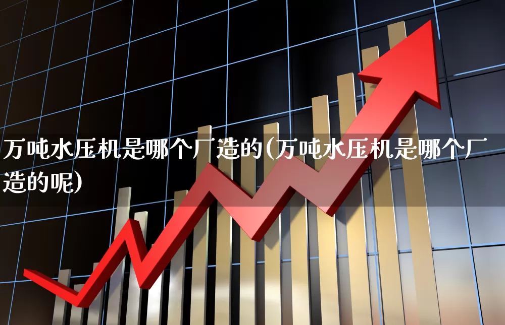 万吨水压机是哪个厂造的(万吨水压机是哪个厂造的呢)_https://www.jumanxin.com_上交所_第1张