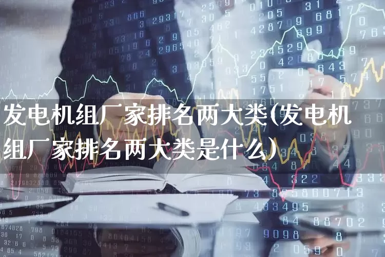 发电机组厂家排名两大类(发电机组厂家排名两大类是什么)_https://www.jumanxin.com_北交所_第1张