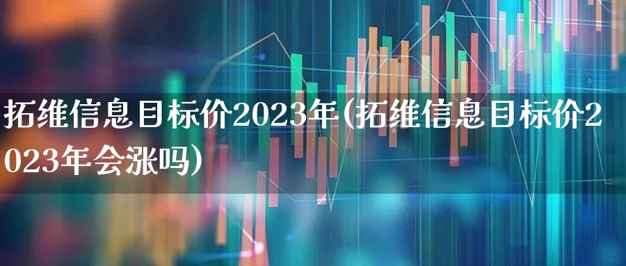拓维信息目标价2023年(拓维信息目标价2023年会涨吗)_https://www.jumanxin.com_上交所_第1张