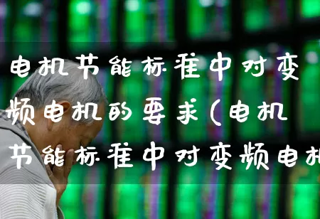 电机节能标准中对变频电机的要求(电机节能标准中对变频电机的要求是)_科创板_第1张_财经网 电机节能标准中对变频电机的要求(电机节能标准中对变频电机的要求是)_https://www.jumanxin.com_科创板_第1张