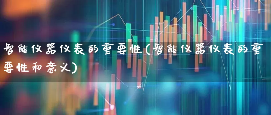 智能仪器仪表的重要性(智能仪器仪表的重要性和意义)_https://www.jumanxin.com_北交所_第1张