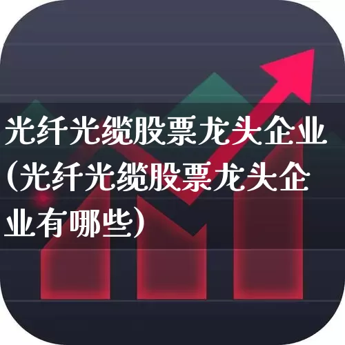 光纤光缆股票龙头企业(光纤光缆股票龙头企业有哪些)_https://www.jumanxin.com_上交所_第1张