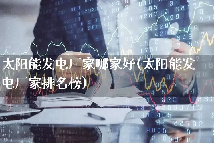太阳能发电厂家哪家好(太阳能发电厂家排名榜)_https://www.jumanxin.com_创业板_第1张