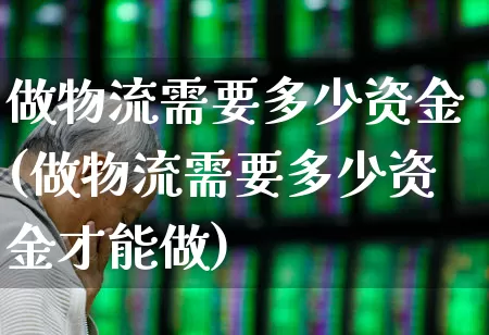 做物流需要多少资金(做物流需要多少资金才能做)_https://www.jumanxin.com_北交所_第1张