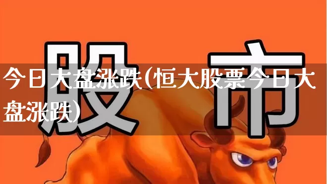 今日大盘涨跌(恒大股票今日大盘涨跌)_https://www.jumanxin.com_创业板_第1张