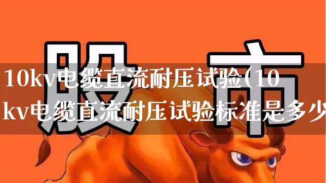 10kv电缆直流耐压试验(10kv电缆直流耐压试验标准是多少)_https://www.jumanxin.com_创业板_第1张