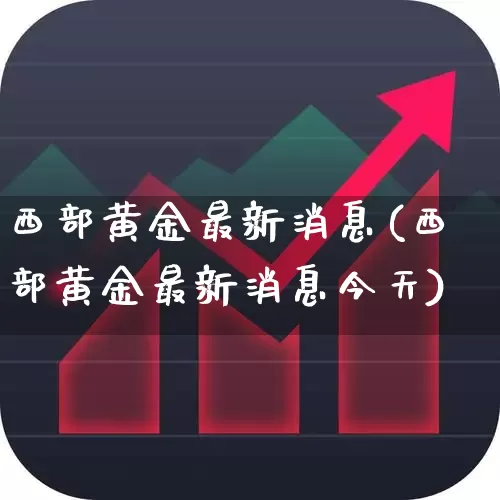 西部黄金最新消息(西部黄金最新消息今天)_https://www.jumanxin.com_科创板_第1张