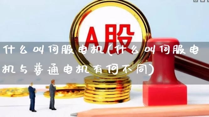 什么叫伺服电机(什么叫伺服电机与普通电机有何不同)_https://www.jumanxin.com_深交所_第1张