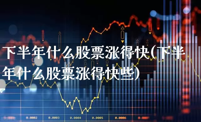 下半年什么股票涨得快(下半年什么股票涨得快些)_https://www.jumanxin.com_深交所_第1张