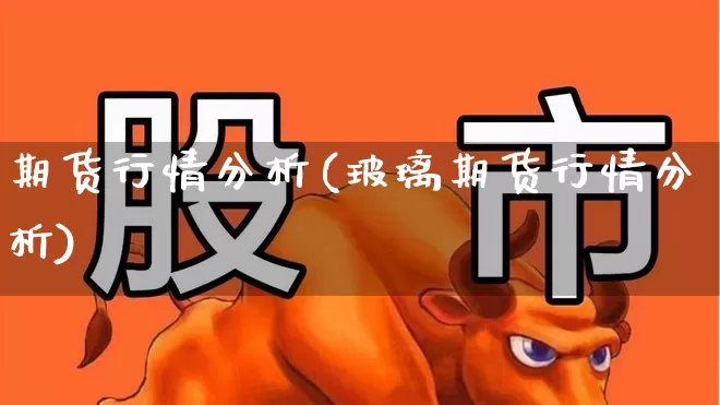 期货行情分析(玻璃期货行情分析)_https://www.jumanxin.com_深交所_第1张