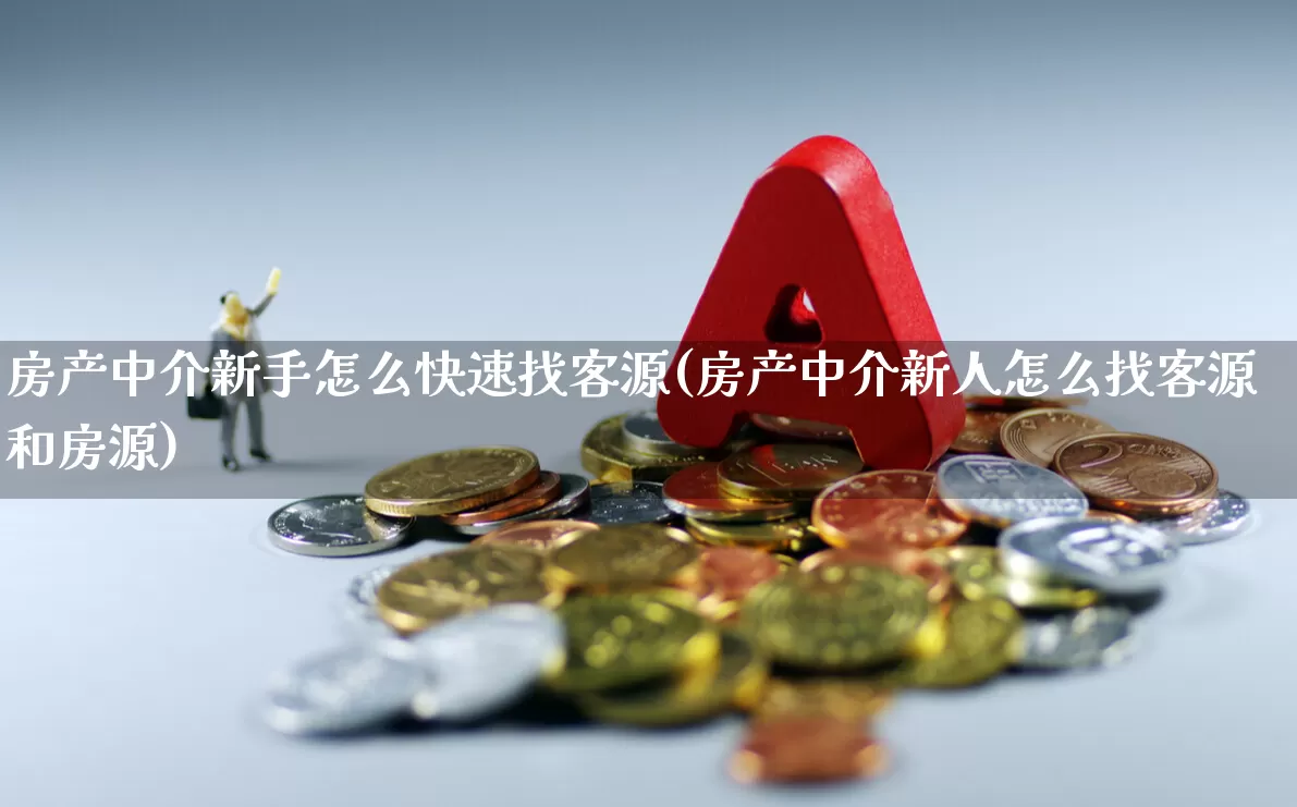 房产中介新手怎么快速找客源(房产中介新人怎么找客源和房源)_https://www.jumanxin.com_上交所_第1张