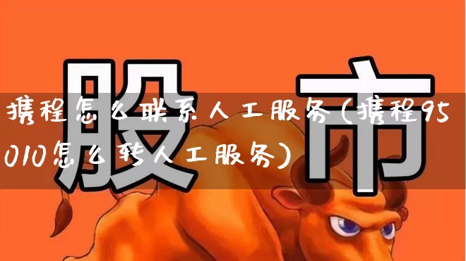 携程怎么联系人工服务(携程95010怎么转人工服务)_https://www.jumanxin.com_上交所_第1张