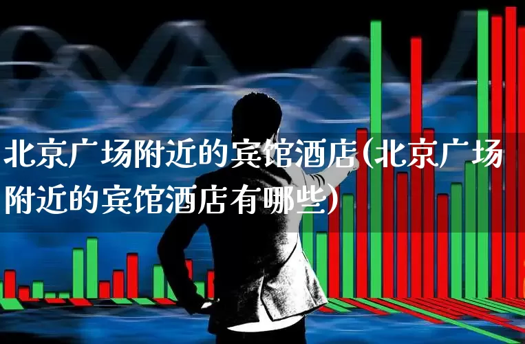 北京广场附近的宾馆酒店(北京广场附近的宾馆酒店有哪些)_https://www.jumanxin.com_北交所_第1张