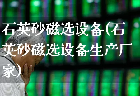 石英砂磁选设备(石英砂磁选设备生产厂家)_https://www.jumanxin.com_深交所_第1张