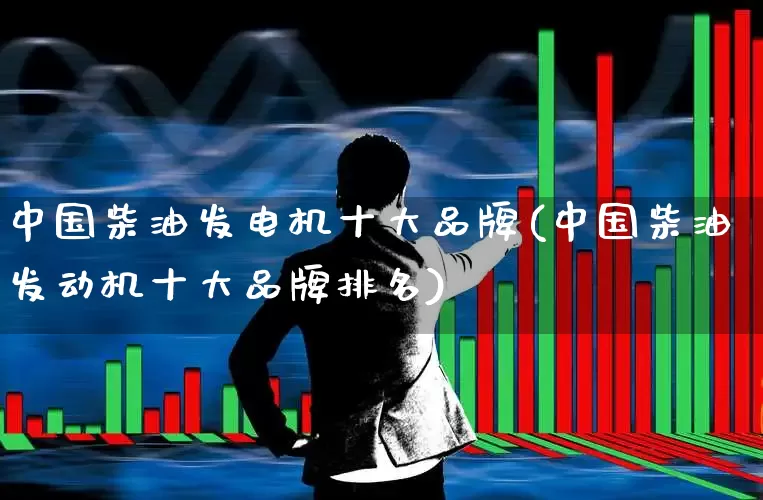 中国柴油发电机十大品牌(中国柴油发动机十大品牌排名)_https://www.jumanxin.com_深交所_第1张