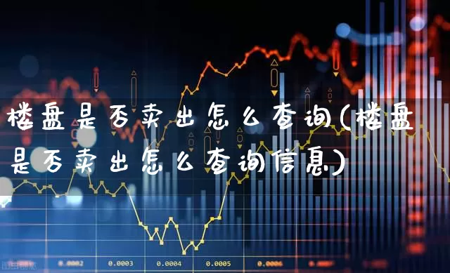 楼盘是否卖出怎么查询(楼盘是否卖出怎么查询信息)_https://www.jumanxin.com_北交所_第1张