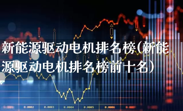 新能源驱动电机排名榜(新能源驱动电机排名榜前十名)_https://www.jumanxin.com_深交所_第1张
