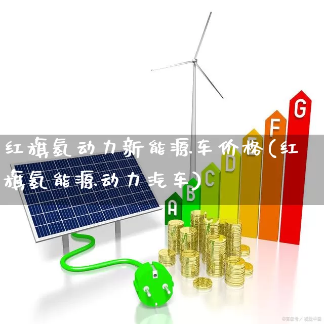 红旗氢动力新能源车价格(红旗氢能源动力汽车)_https://www.jumanxin.com_北交所_第1张