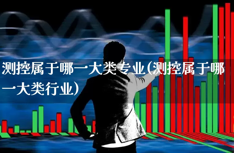 测控属于哪一大类专业(测控属于哪一大类行业)_https://www.jumanxin.com_上交所_第1张