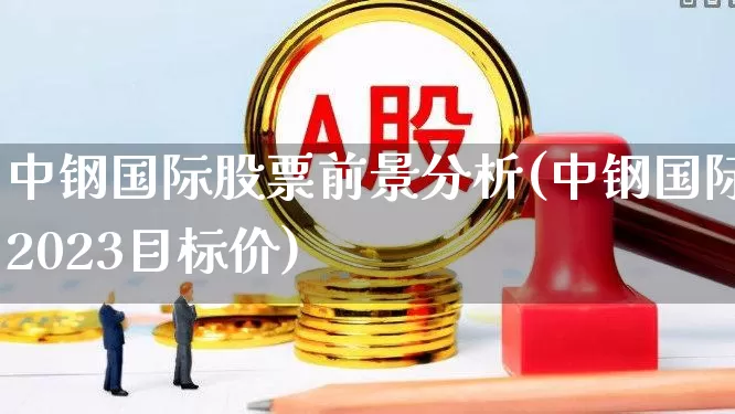 中钢国际股票前景分析(中钢国际2023目标价)_https://www.jumanxin.com_创业板_第1张