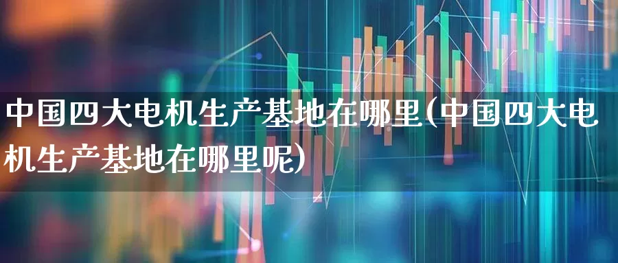 中国四大电机生产基地在哪里(中国四大电机生产基地在哪里呢)_https://www.jumanxin.com_科创板_第1张