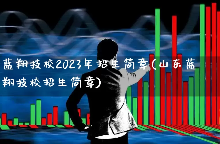蓝翔技校2023年招生简章(山东蓝翔技校招生简章)_https://www.jumanxin.com_北交所_第1张