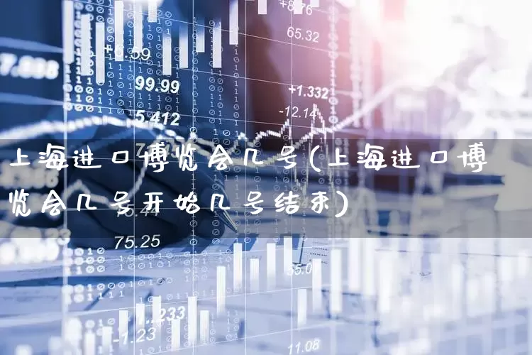 上海进口博览会几号(上海进口博览会几号开始几号结束)_https://www.jumanxin.com_深交所_第1张