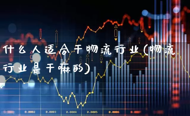什么人适合干物流行业(物流行业是干嘛的)_https://www.jumanxin.com_深交所_第1张