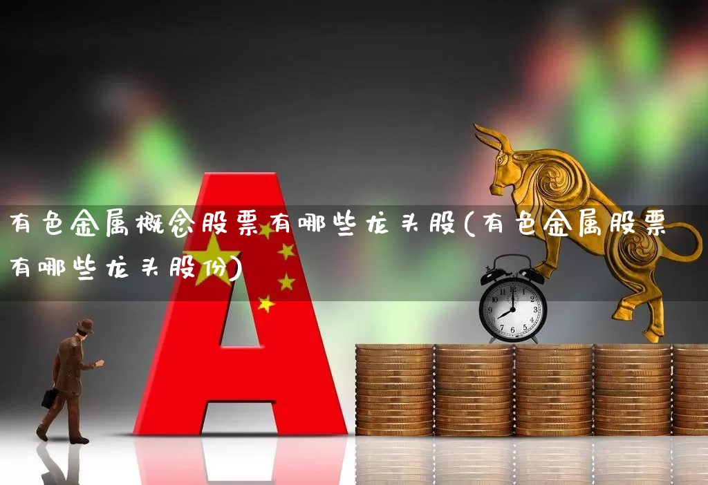 有色金属概念股票有哪些龙头股(有色金属股票有哪些龙头股份)_https://www.jumanxin.com_北交所_第1张