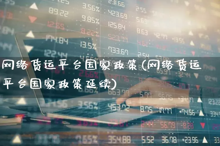 网络货运平台国家政策(网络货运平台国家政策延续)_https://www.jumanxin.com_深交所_第1张