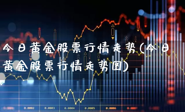 今日黄金股票行情走势(今日黄金股票行情走势图)_https://www.jumanxin.com_上交所_第1张