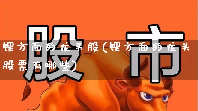 锂方面的龙头股(锂方面的龙头股票有哪些)_https://www.jumanxin.com_北交所_第1张
