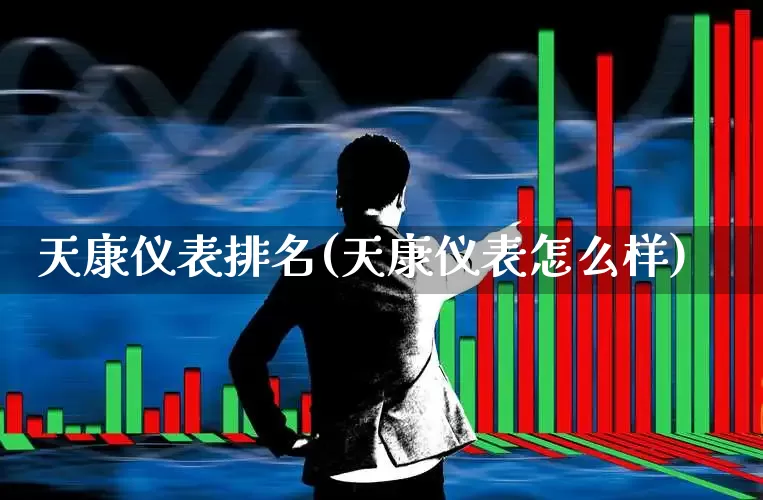 天康仪表排名(天康仪表怎么样)_https://www.jumanxin.com_创业板_第1张