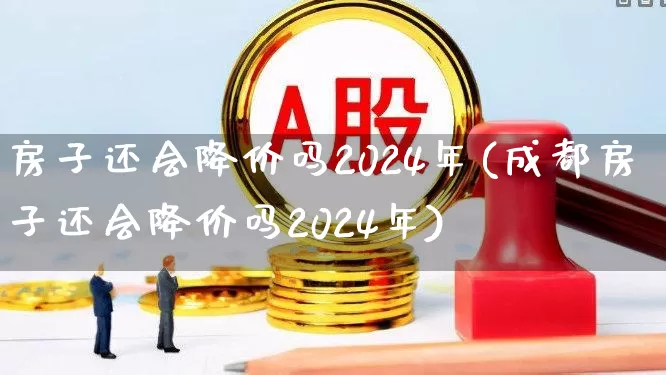 房子还会降价吗2024年(成都房子还会降价吗2024年)_https://www.jumanxin.com_上交所_第1张